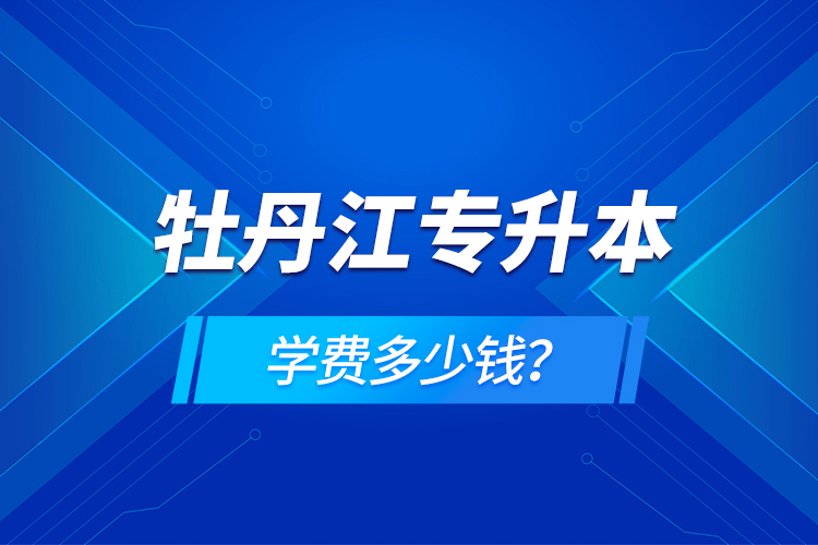 牡丹江專升本學(xué)費(fèi)多少錢？