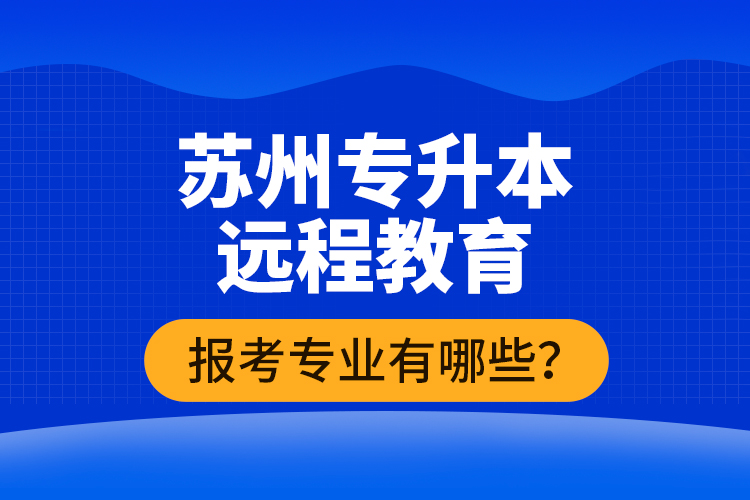 ?蘇州專升本遠(yuǎn)程教育報(bào)考專業(yè)有哪些？