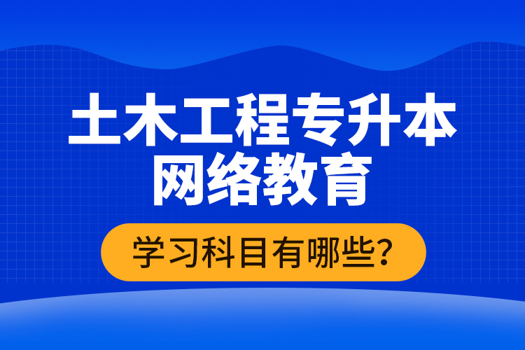 土木工程專升本網(wǎng)絡教育學習科目有哪些？