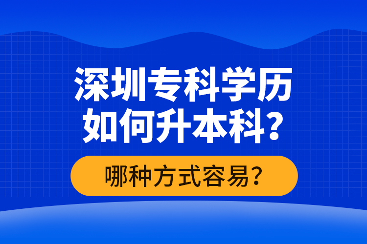 深圳?？茖W(xué)歷如何升本科？哪種方式容易？