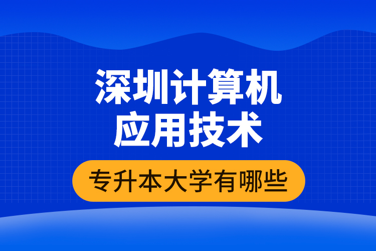 深圳計算機應(yīng)用技術(shù)專升本大學(xué)有哪些