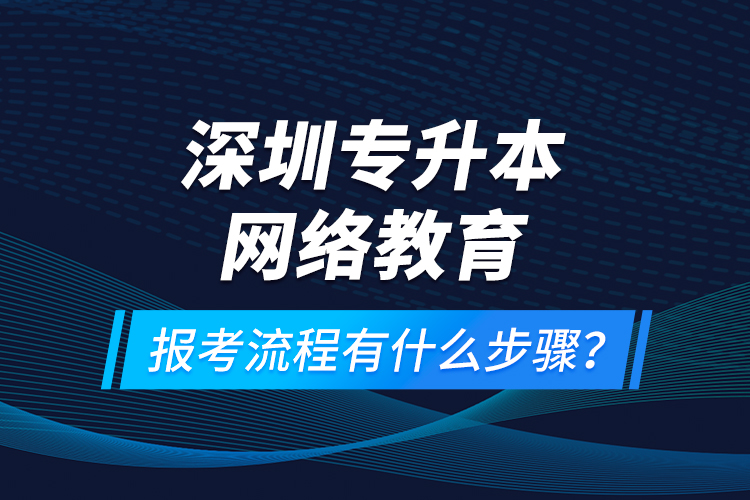 深圳專升本網(wǎng)絡(luò)教育報(bào)考流程有什么步驟？