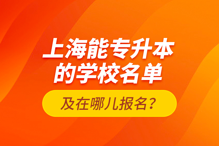 上海能專升本的學(xué)校名單及在哪兒報(bào)名？