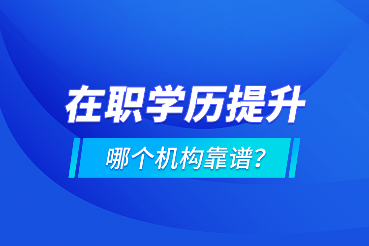 在職學(xué)歷提升哪個機(jī)構(gòu)靠譜？