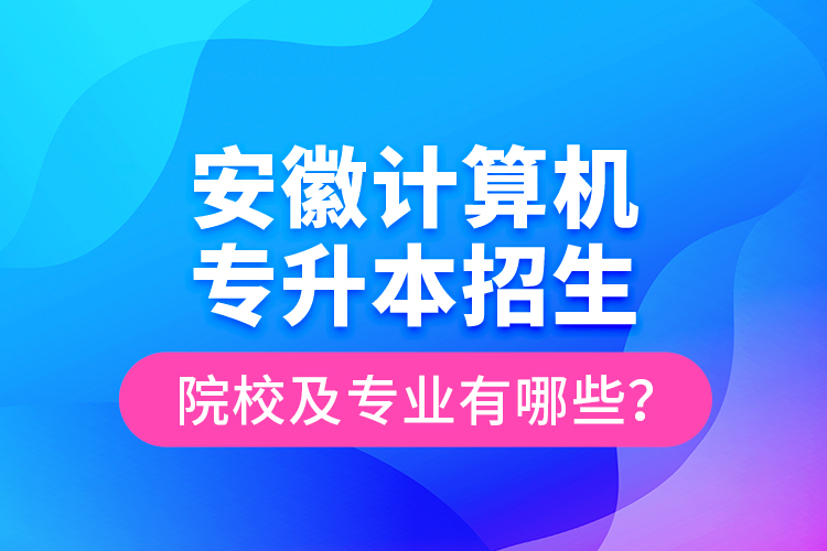 安徽計算機專升本招生院校及專業(yè)有哪些？