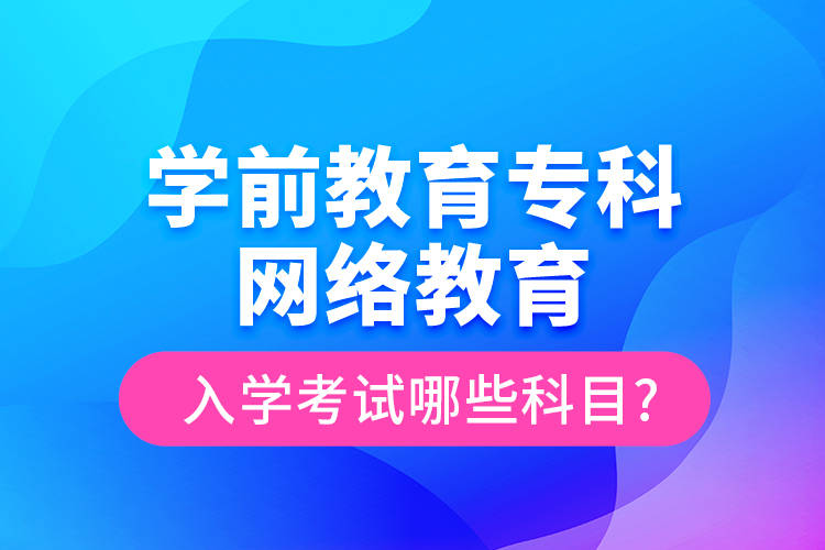 學(xué)前教育?？凭W(wǎng)絡(luò)教育入學(xué)考試哪些科目?