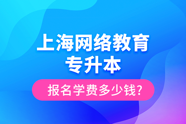 上海網(wǎng)絡(luò)教育專升本報(bào)名學(xué)費(fèi)多少錢?