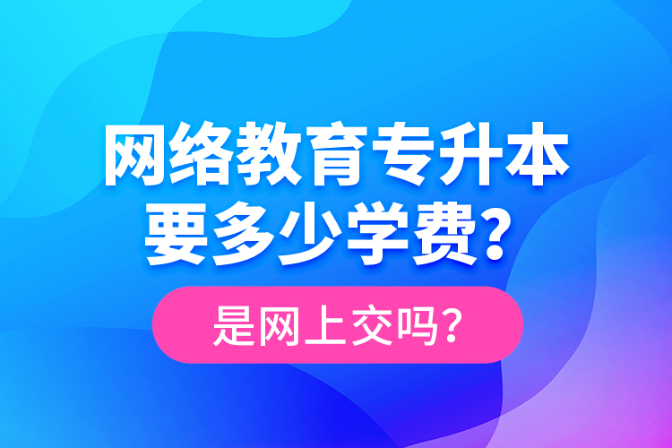 網(wǎng)絡(luò)教育專升本要多少學(xué)費(fèi)？是網(wǎng)上交嗎？