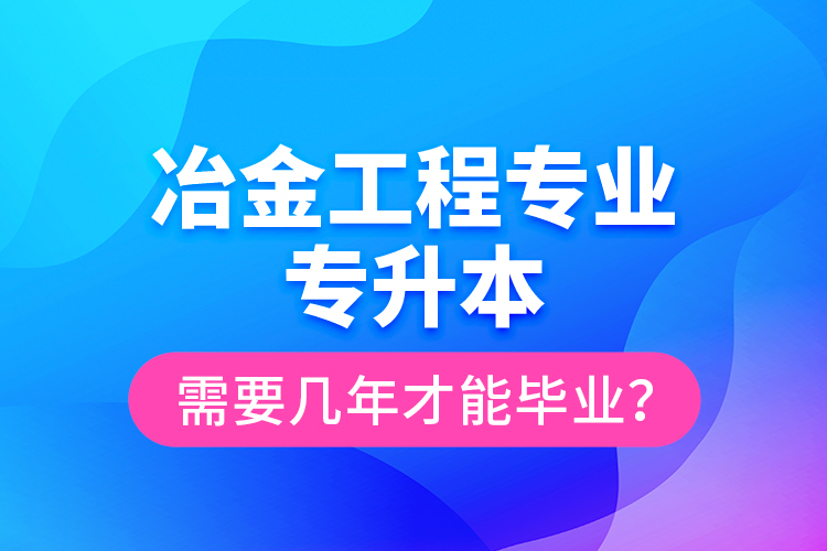 冶金工程專業(yè)專升本需要幾年才能畢業(yè)？