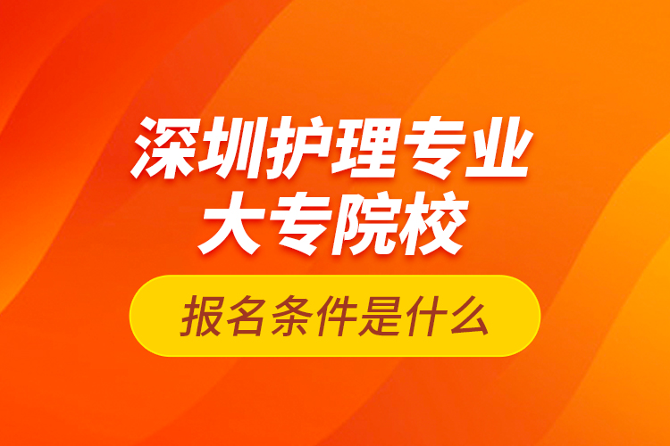 深圳護(hù)理專業(yè)大專院校報名條件是什么