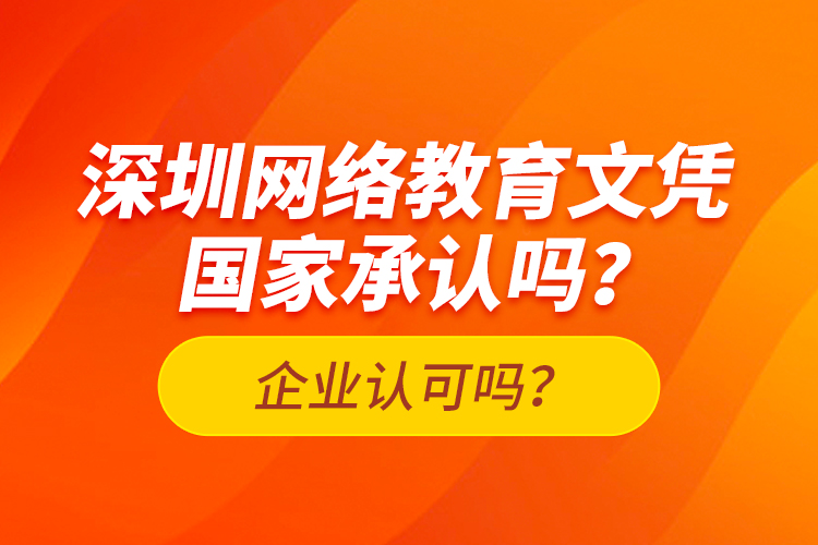 深圳網(wǎng)絡(luò)教育文憑國(guó)家承認(rèn)嗎？企業(yè)認(rèn)可嗎？