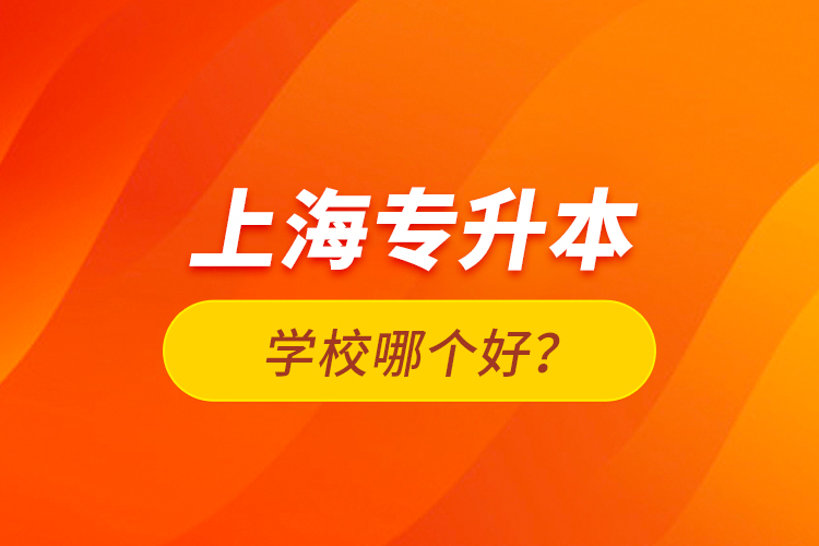 上海專升本學(xué)校哪個(gè)好？