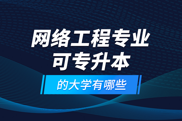 網絡工程專業(yè)可專升本的大學有哪些