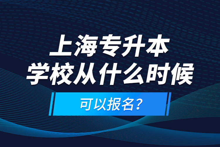 上海專(zhuān)升本學(xué)校從什么時(shí)候可以報(bào)名？