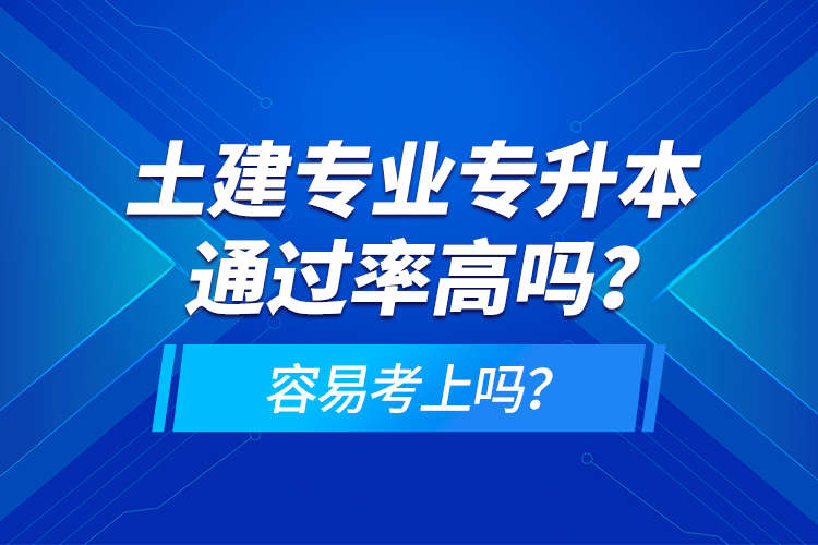 土建專業(yè)專升本通過(guò)率高嗎？容易考上嗎？