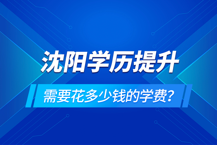 沈陽(yáng)學(xué)歷提升需要花多少錢的學(xué)費(fèi)？