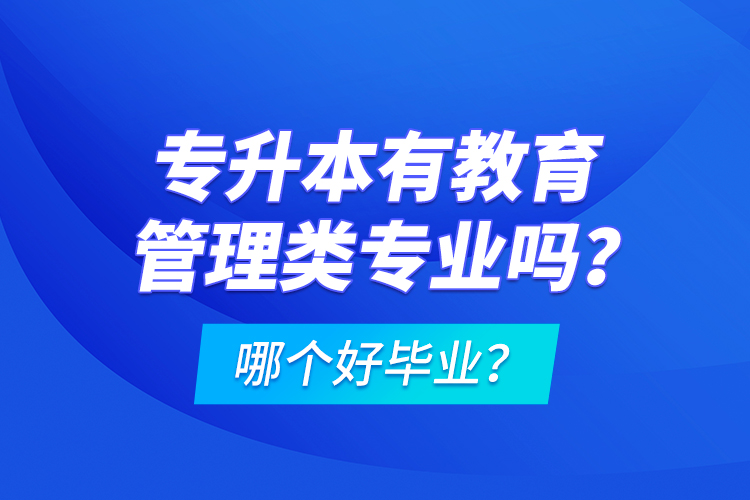 專升本有教育管理類專業(yè)嗎？哪個好畢業(yè)？