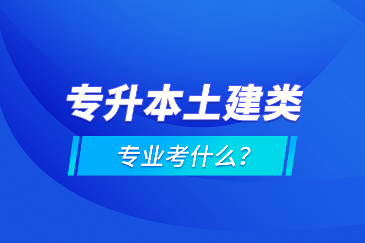 專升本土建類專業(yè)考什么？