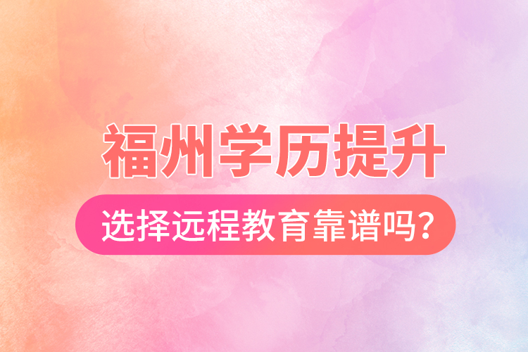  福州學(xué)歷提升選擇遠(yuǎn)程教育靠譜嗎？