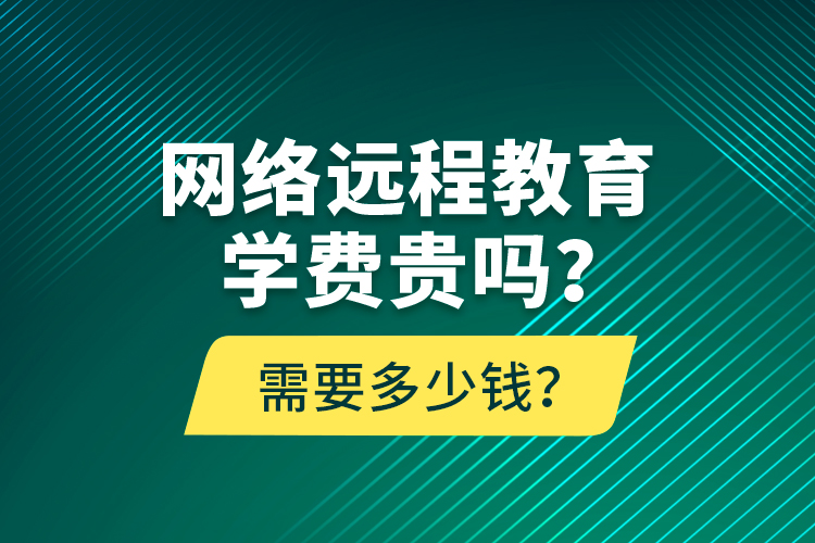 網(wǎng)絡遠程教育學費貴嗎？需要多少錢？