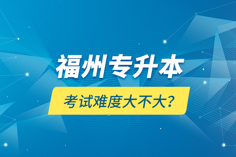 福州專升本考試難度大不大？