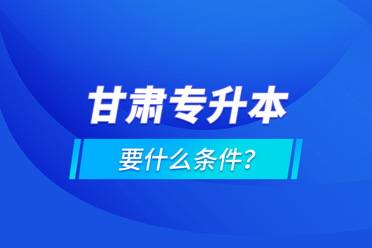 甘肅專升本要什么條件？