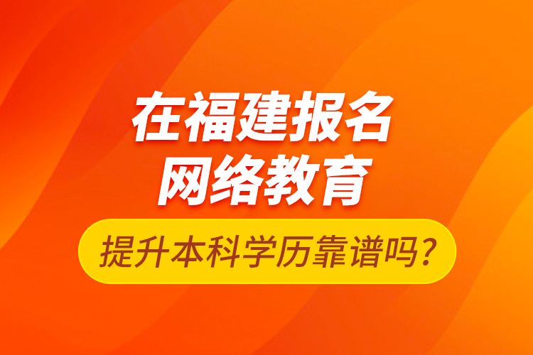 在福建報名網(wǎng)絡(luò)教育提升本科學(xué)歷靠譜嗎?