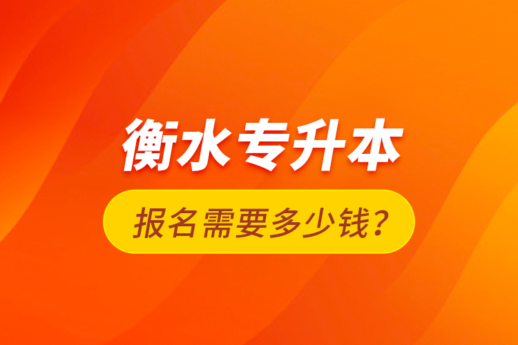 衡水專升本報名需要多少錢？