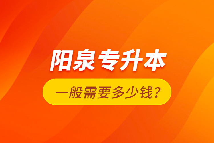 陽(yáng)泉專升本一般需要多少錢(qián)？