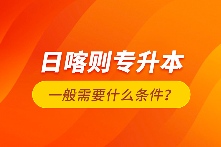 日喀則專升本一般需要什么條件？