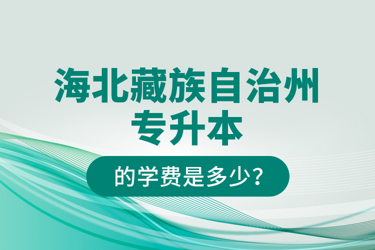 海北藏族自治州專升本的學費是多少？