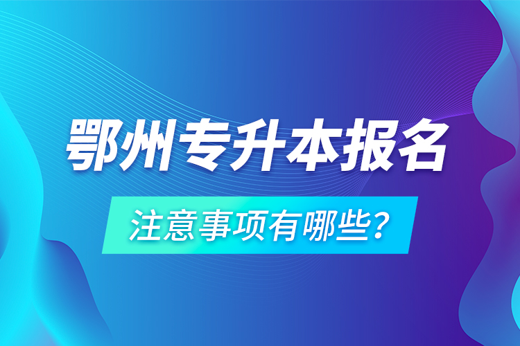 鄂州專升本報名注意事項有哪些？