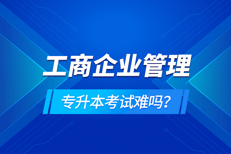 工商企業(yè)管理專升本考試難嗎？