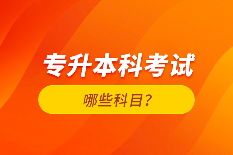 專升本科考試哪些科目？