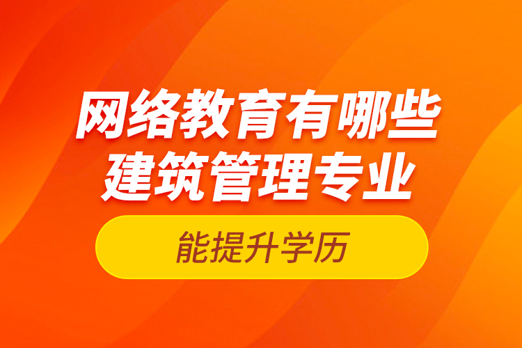 網(wǎng)絡教育有哪些建筑管理專業(yè)能提升學歷