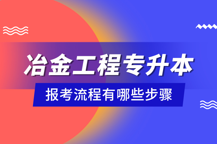 冶金工程專升本報考流程有哪些步驟