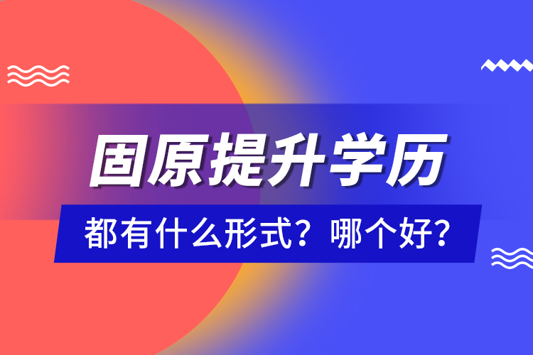 固原提升學(xué)歷都有什么形式？哪個(gè)好？