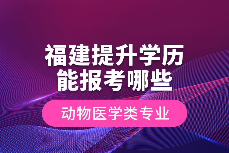 福建提升學歷能報考哪些動物醫(yī)學類專業(yè)