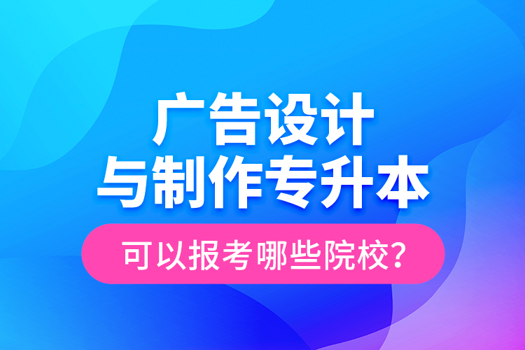 廣告設(shè)計(jì)與制作專升本可以報(bào)考哪些院校？