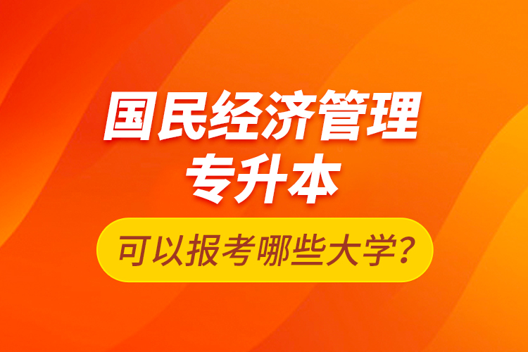 國(guó)民經(jīng)濟(jì)管理專升本可以報(bào)考哪些大學(xué)？