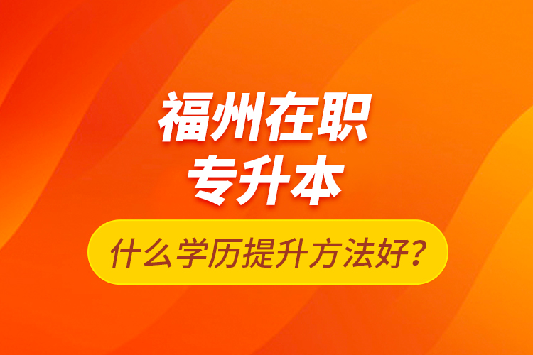 福州在職專升本什么學(xué)歷提升方法好？