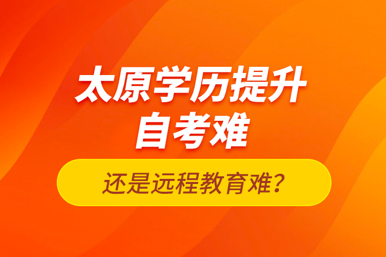 太原學歷提升自考難還是遠程教育難？