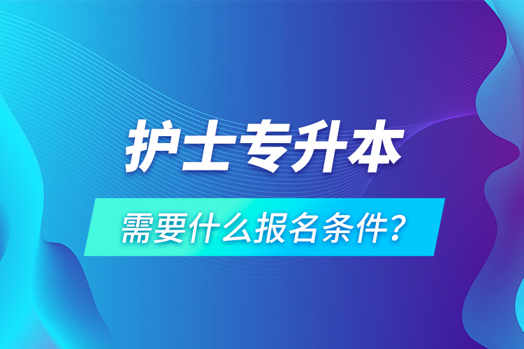 護(hù)士專升本需要什么報(bào)名條件？