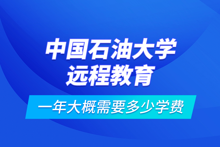 中國石油大學(xué)遠(yuǎn)程教育一年大概需要多少學(xué)費