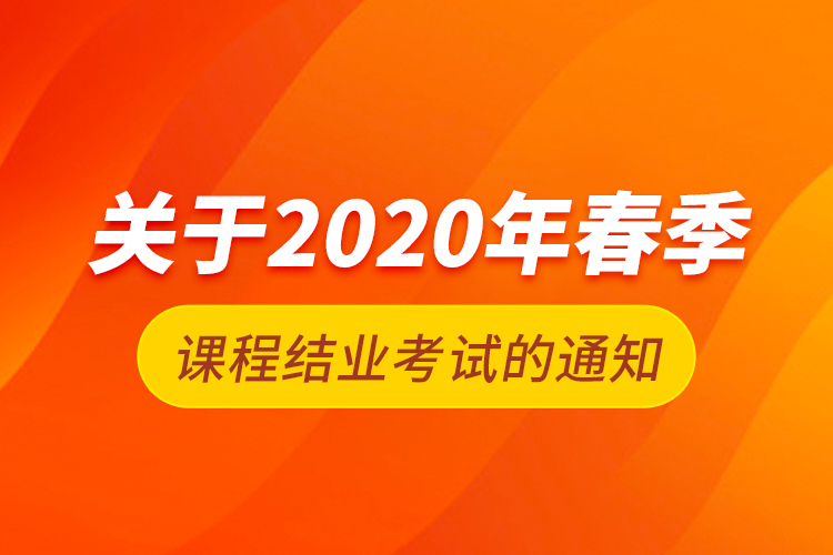 關于2020年春季課程結業(yè)考試的通知