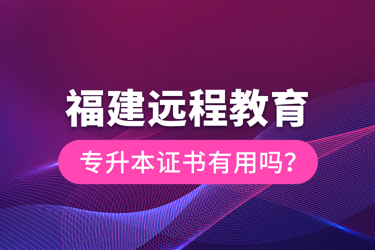 福建遠程教育專升本證書有用嗎？