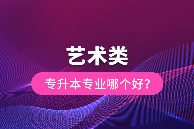 藝術(shù)類專升本專業(yè)哪個(gè)好？