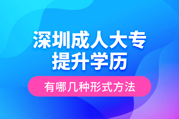 深圳成人大專提升學歷有哪幾種形式方法