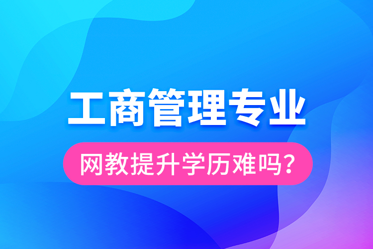 工商管理專業(yè)網(wǎng)教提升學歷難嗎？