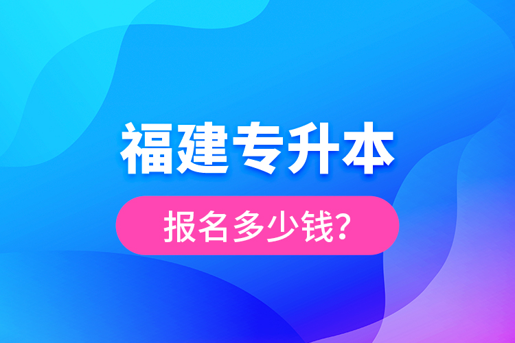 福建專升本報(bào)名多少錢？